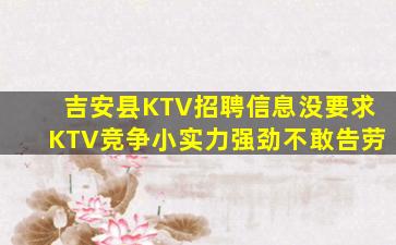 吉安县KTV招聘信息没要求KTV竞争小实力强劲不敢告劳