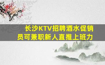 长沙KTV招聘酒水促销员可兼职新人直推上班力